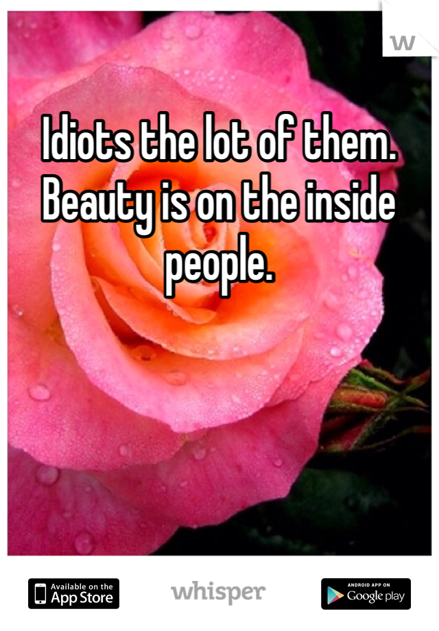 Idiots the lot of them. Beauty is on the inside people.