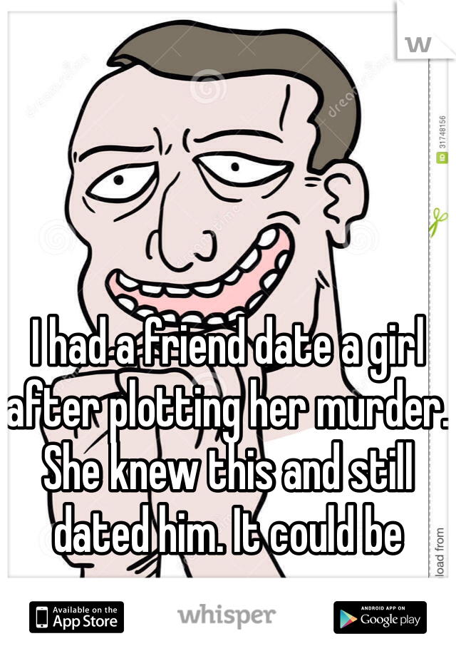 




I had a friend date a girl after plotting her murder. She knew this and still dated him. It could be worse.