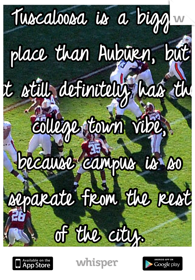 Tuscaloosa is a bigger place than Auburn, but it still definitely has the college town vibe, because campus is so separate from the rest of the city.