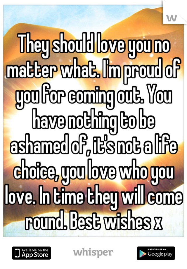 They should love you no matter what. I'm proud of you for coming out. You have nothing to be ashamed of, it's not a life choice, you love who you love. In time they will come round. Best wishes x