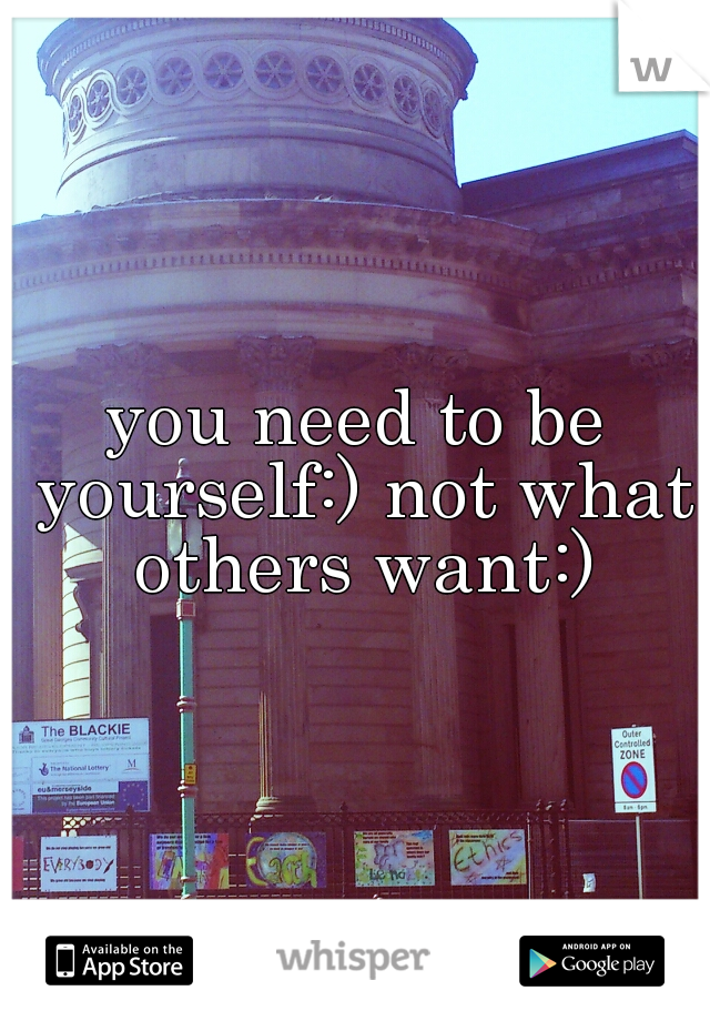 you need to be yourself:) not what others want:)
