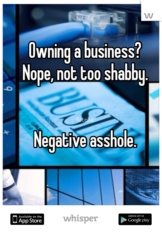 Owning a business? 
Nope, not too shabby. 


Negative asshole. 