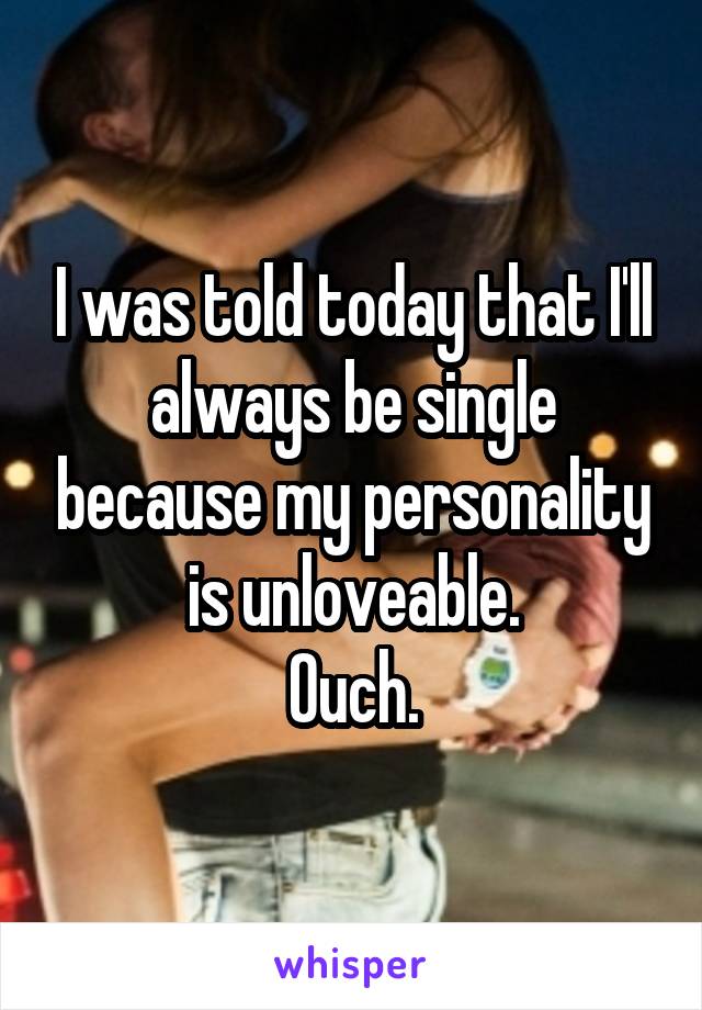 I was told today that I'll always be single because my personality is unloveable.
Ouch.