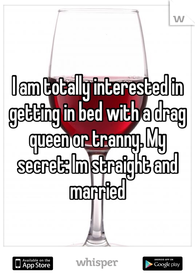 I am totally interested in getting in bed with a drag queen or tranny. My secret: Im straight and married
