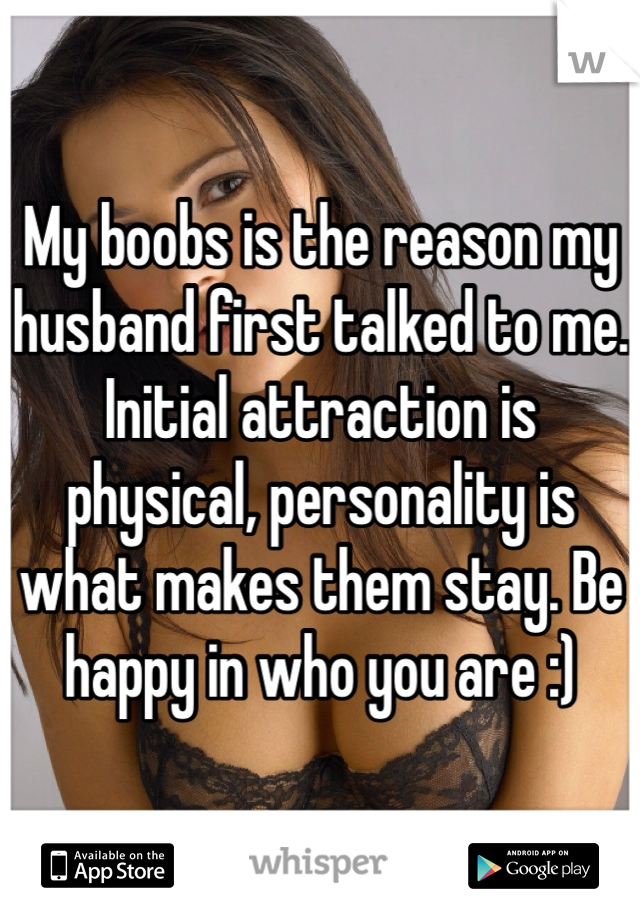 My boobs is the reason my husband first talked to me. Initial attraction is physical, personality is what makes them stay. Be happy in who you are :)