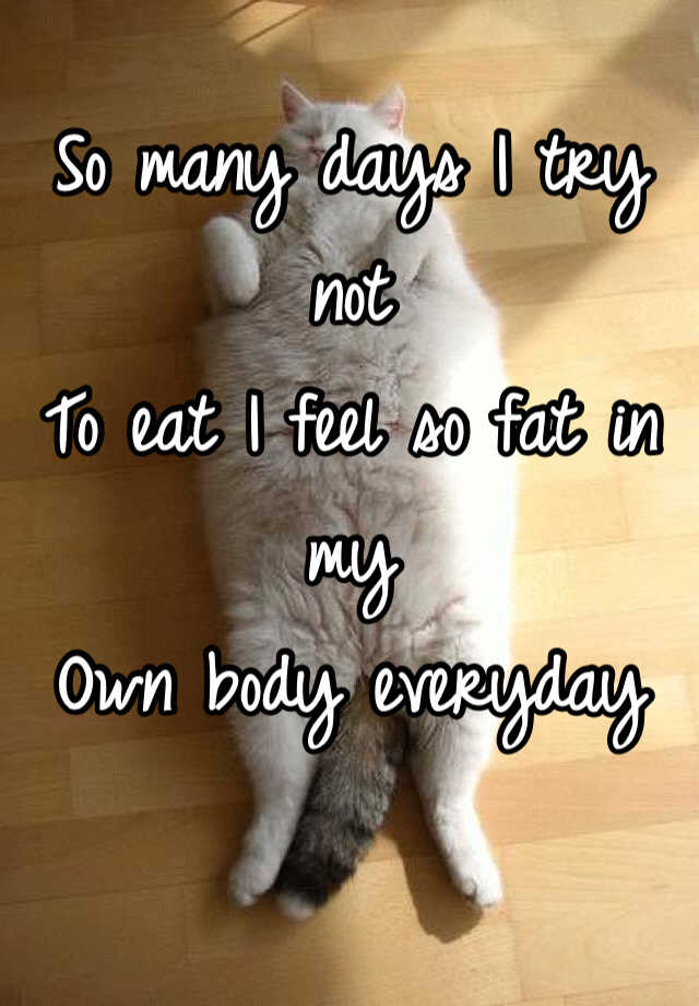 so-many-days-i-try-not-to-eat-i-feel-so-fat-in-my-own-body-everyday