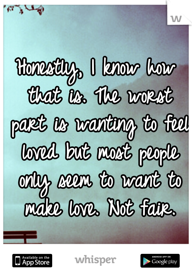 Honestly, I know how that is. The worst part is wanting to feel loved but most people only seem to want to make love. Not fair.