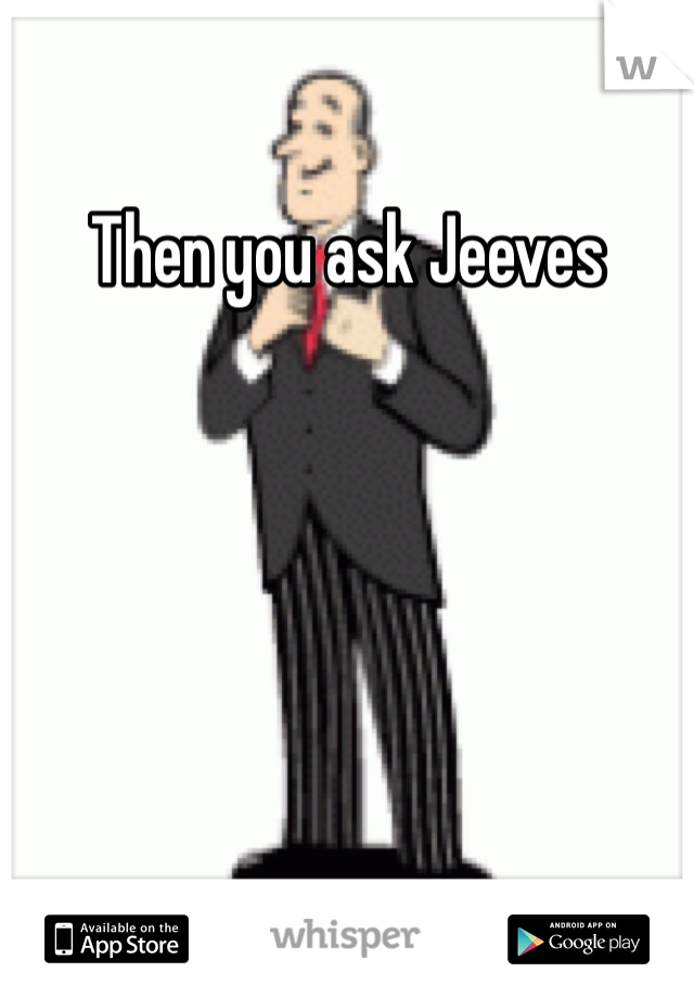 Then you ask Jeeves 