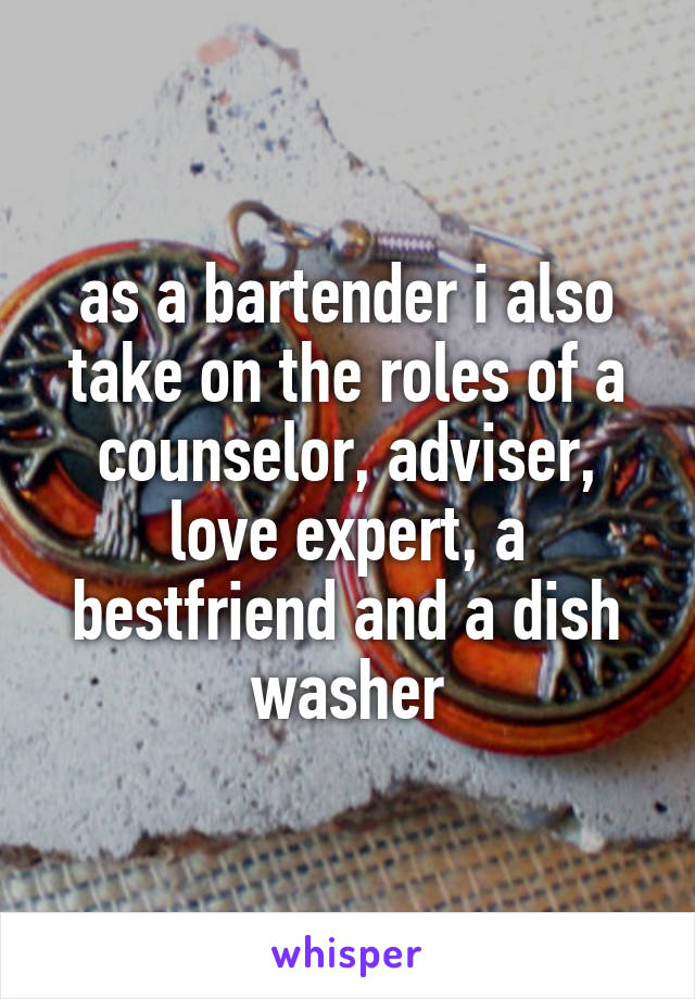 as a bartender i also take on the roles of a counselor, adviser, love expert, a bestfriend and a dish washer
