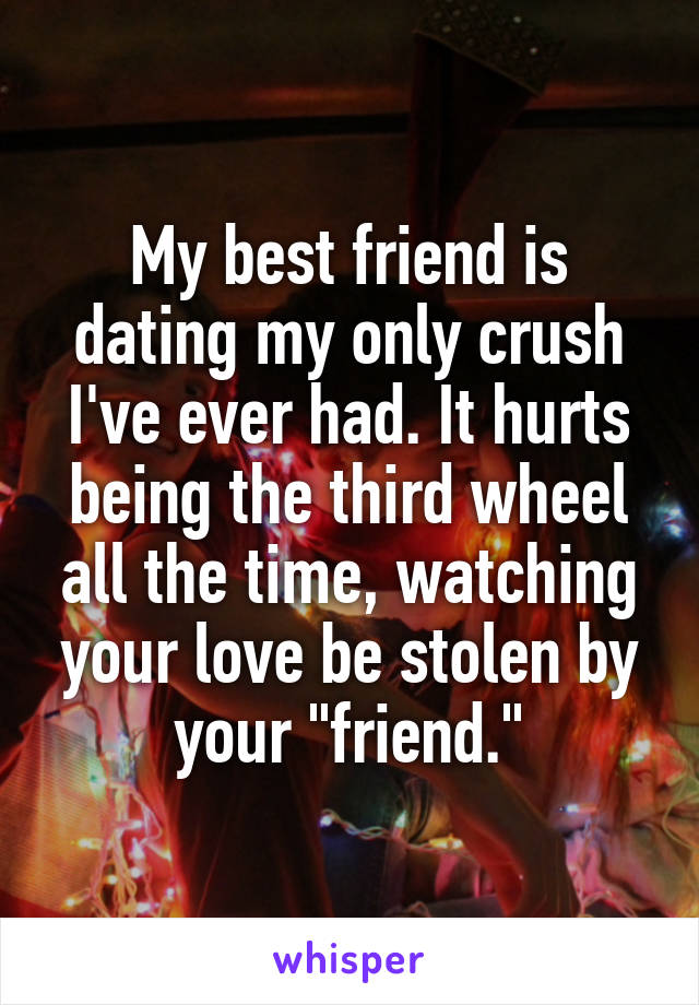 My best friend is dating my only crush I've ever had. It hurts being the third wheel all the time, watching your love be stolen by your "friend."