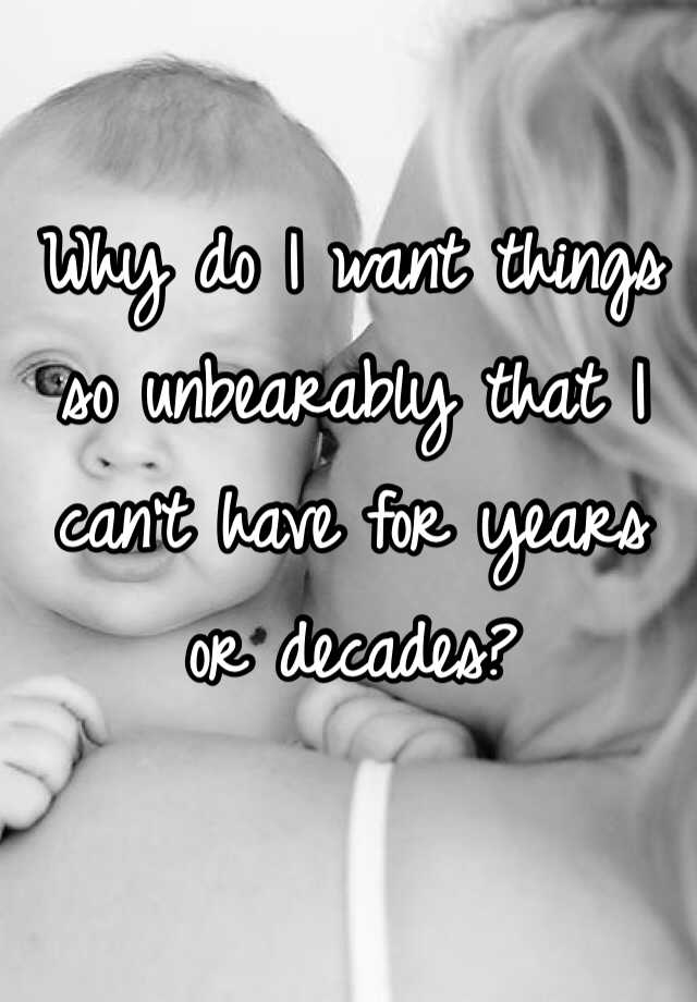 why-do-i-want-things-so-unbearably-that-i-can-t-have-for-years-or-decades