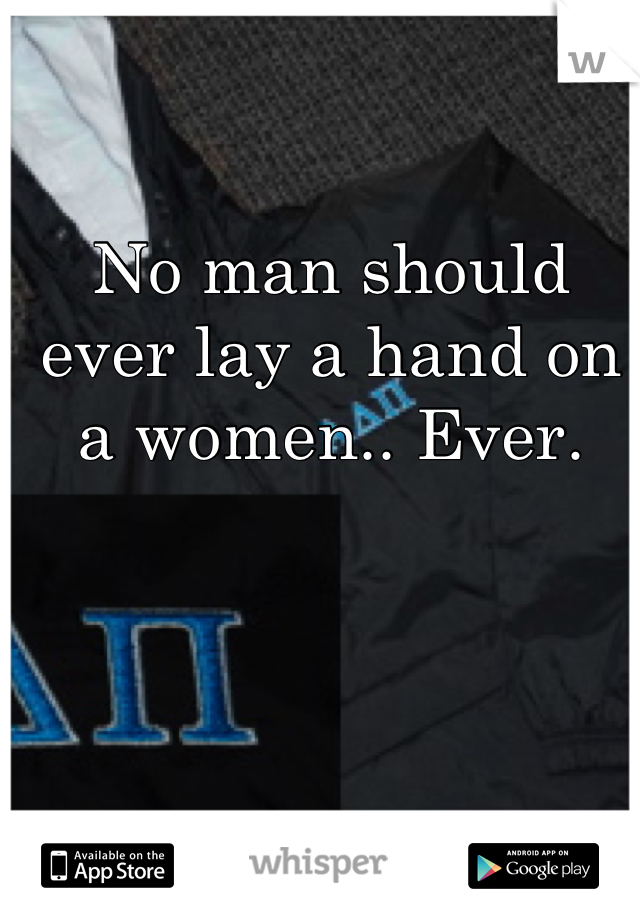 No man should ever lay a hand on a women.. Ever.