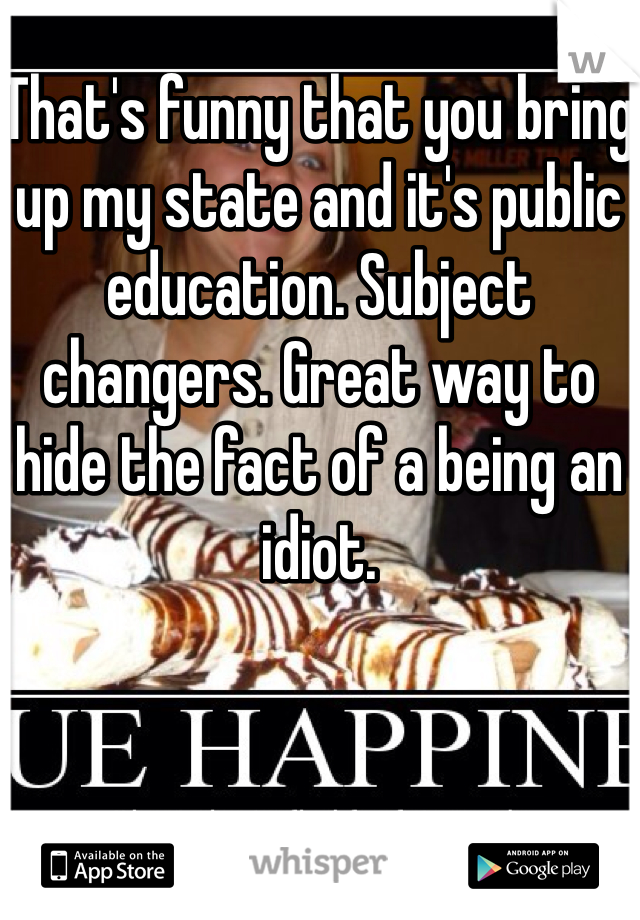 That's funny that you bring up my state and it's public education. Subject changers. Great way to hide the fact of a being an idiot. 