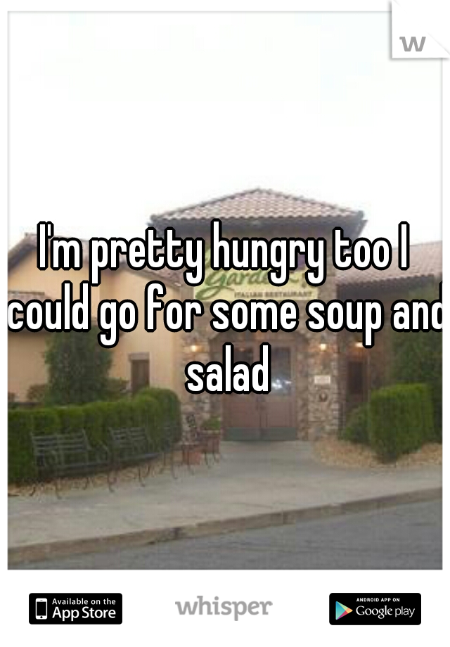 I'm pretty hungry too I could go for some soup and salad