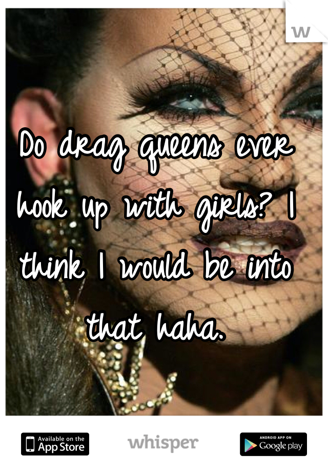 Do drag queens ever hook up with girls? I think I would be into that haha. 