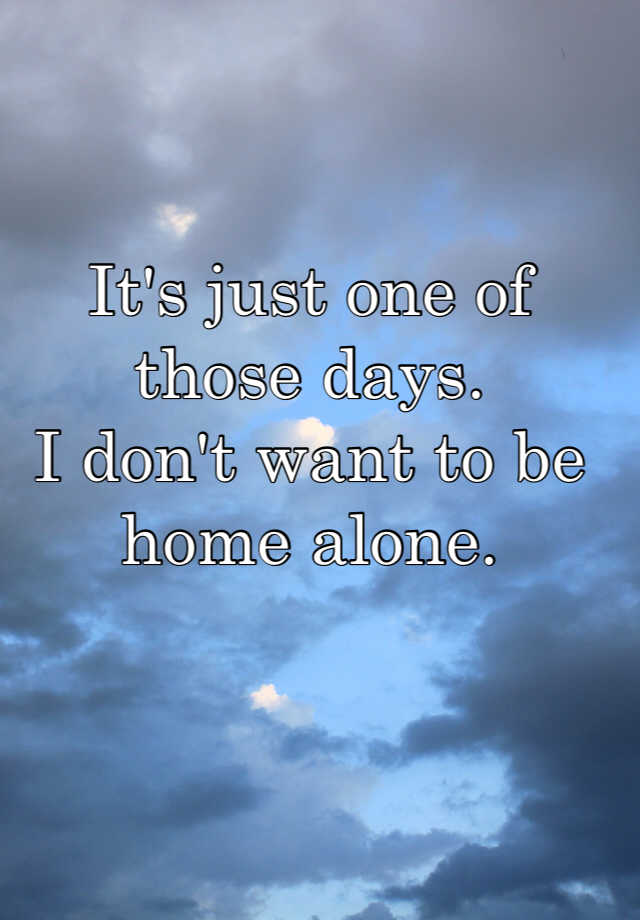 it-s-just-one-of-those-days-i-don-t-want-to-be-home-alone