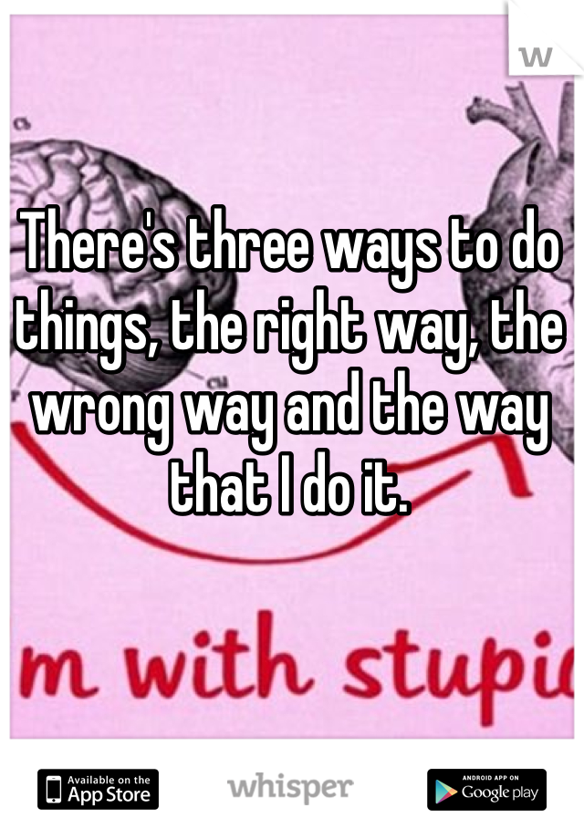 There's three ways to do things, the right way, the wrong way and the way that I do it.