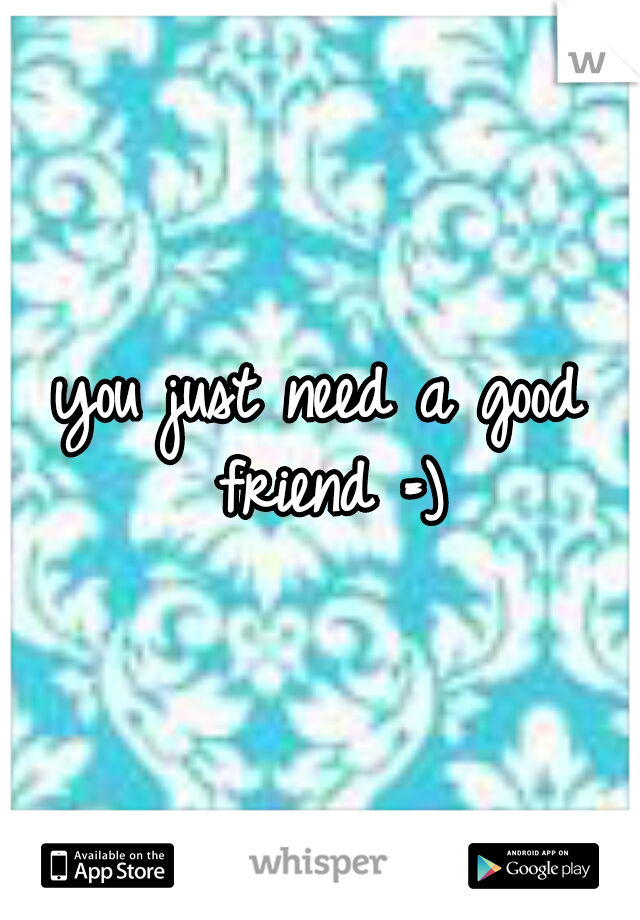 you just need a good friend =)