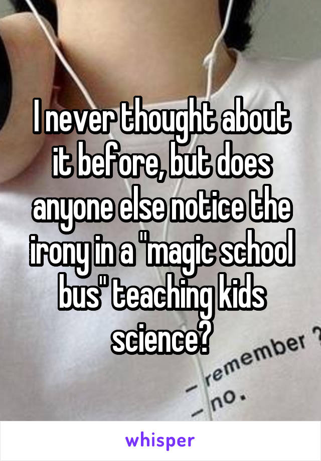 I never thought about it before, but does anyone else notice the irony in a "magic school bus" teaching kids science?