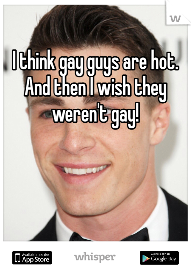 I think gay guys are hot. And then I wish they weren't gay! 