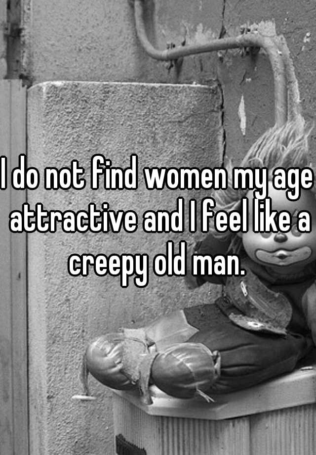 I Do Not Find Women My Age Attractive And I Feel Like A Creepy Old Man