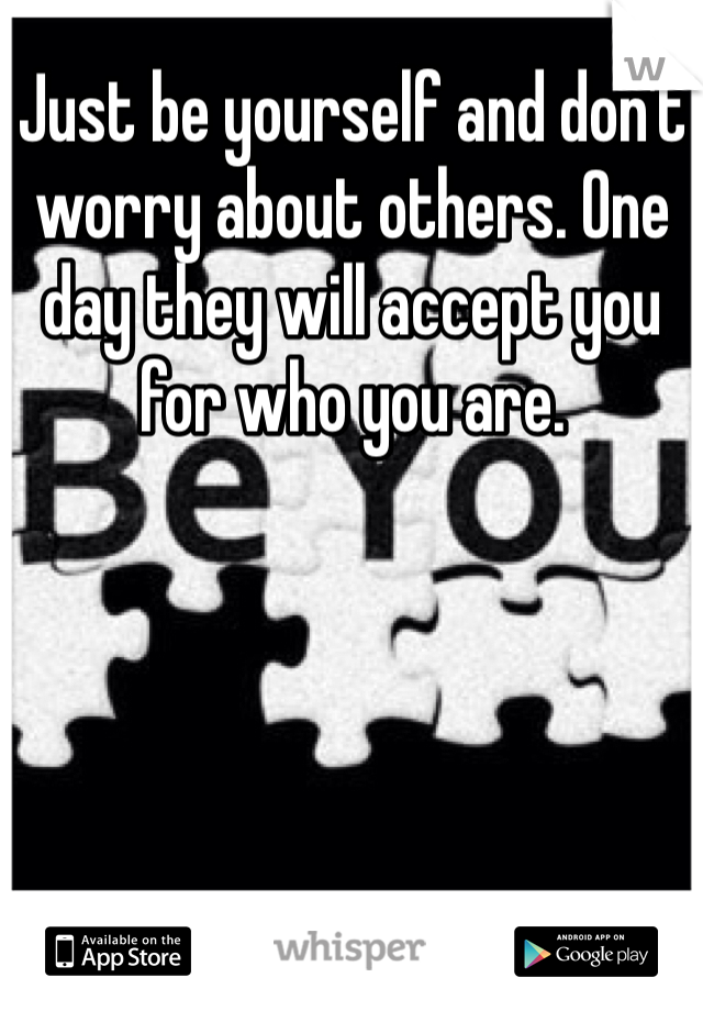 Just be yourself and don't worry about others. One day they will accept you for who you are.