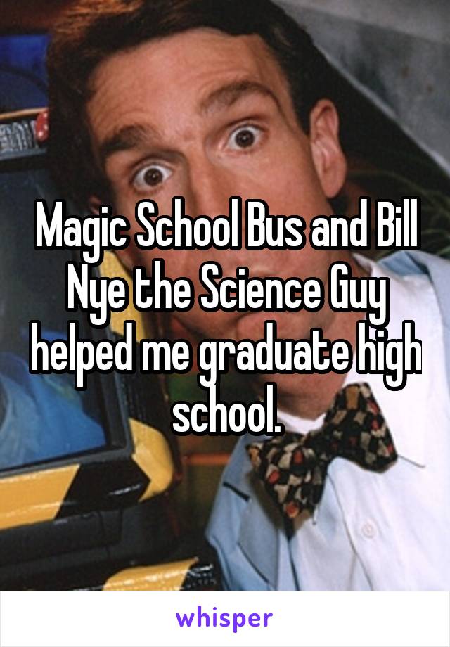 Magic School Bus and Bill Nye the Science Guy helped me graduate high school.