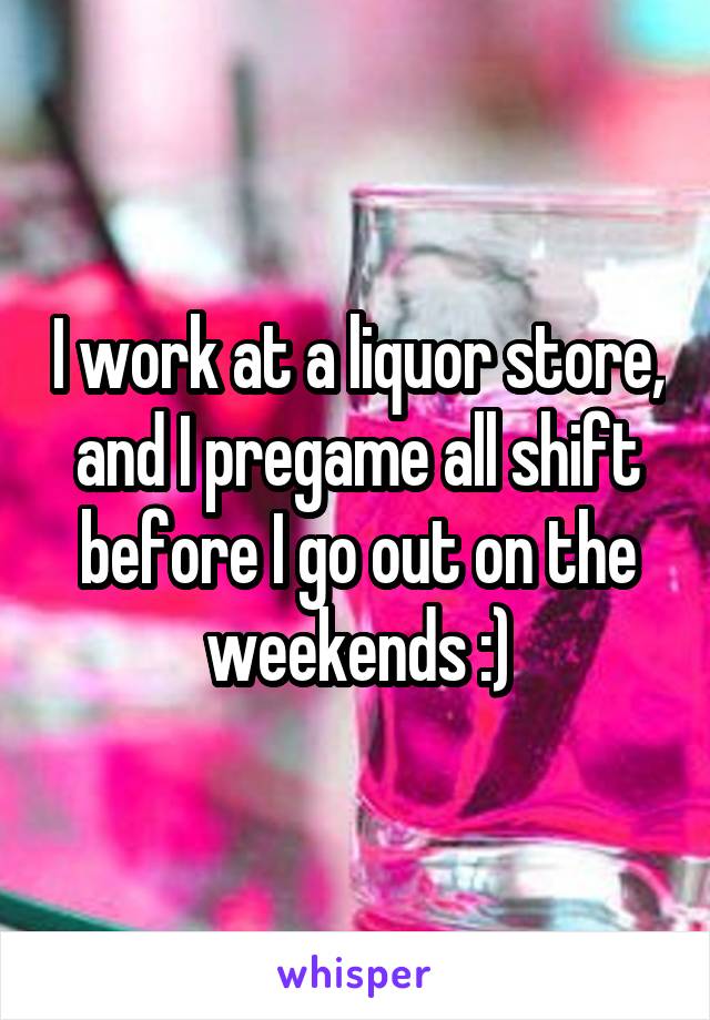 I work at a liquor store, and I pregame all shift before I go out on the weekends :)