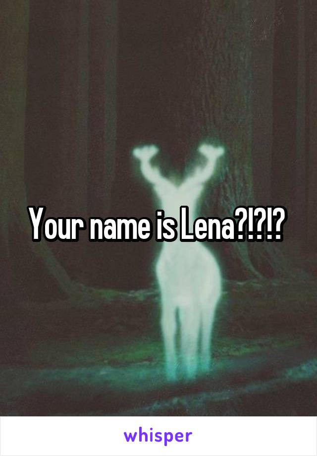 Your name is Lena?!?!? 