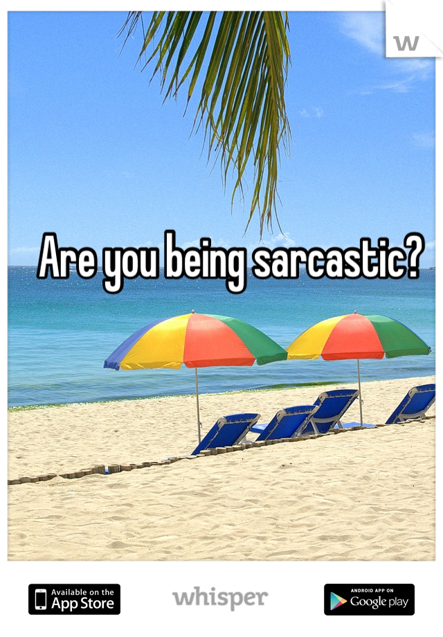 Are you being sarcastic?