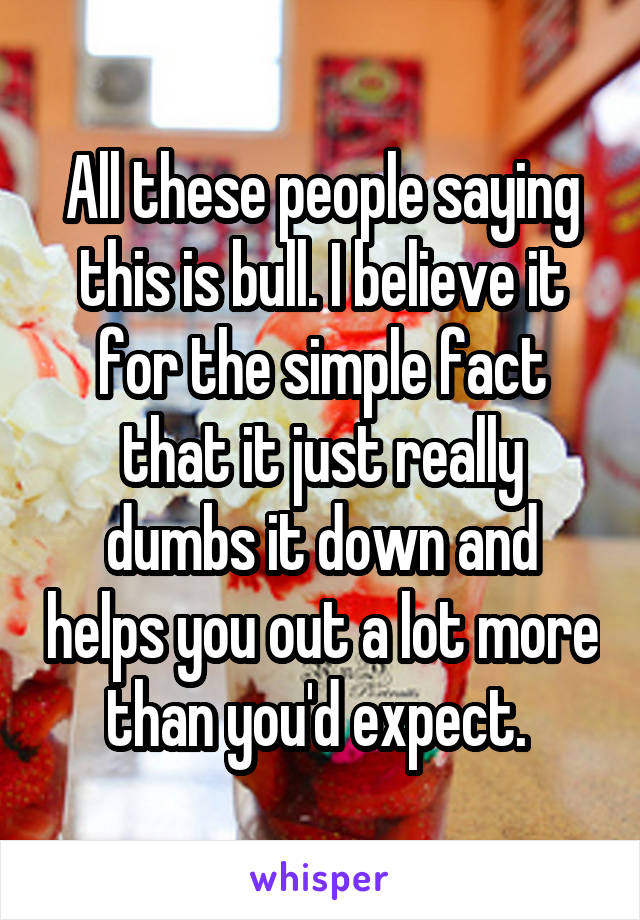 All these people saying this is bull. I believe it for the simple fact that it just really dumbs it down and helps you out a lot more than you'd expect. 