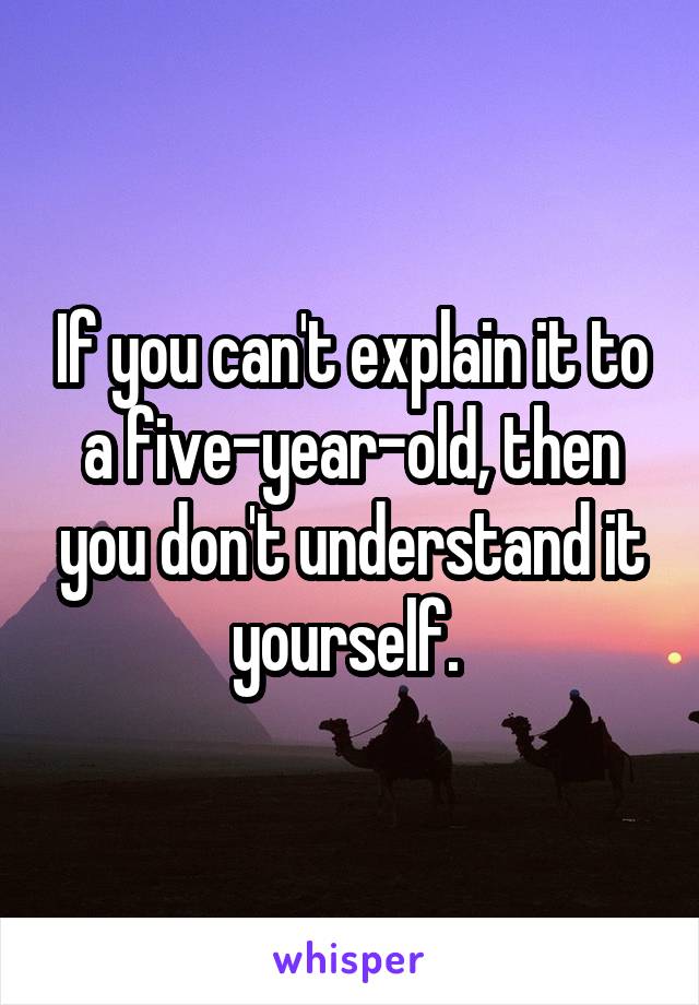 If you can't explain it to a five-year-old, then you don't understand it yourself. 