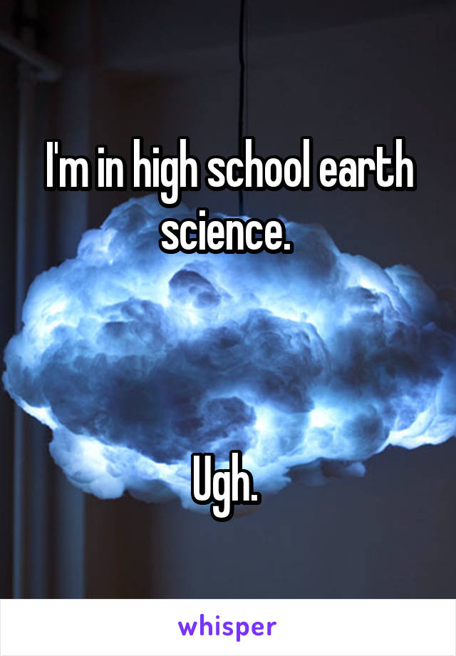 I'm in high school earth science. 



Ugh. 