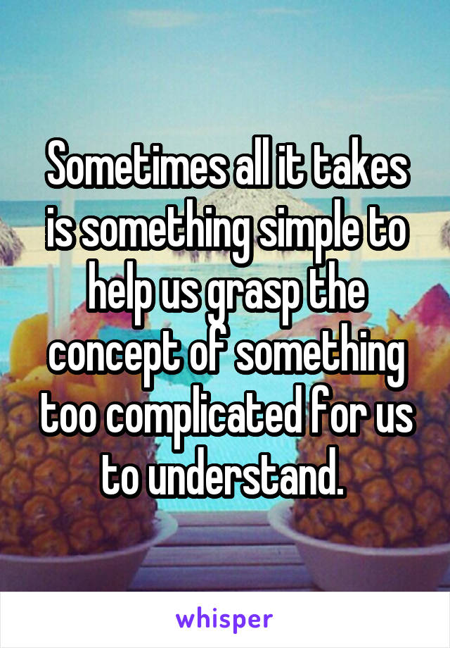 Sometimes all it takes is something simple to help us grasp the concept of something too complicated for us to understand. 