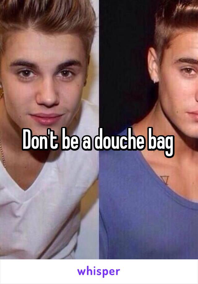 Don't be a douche bag 