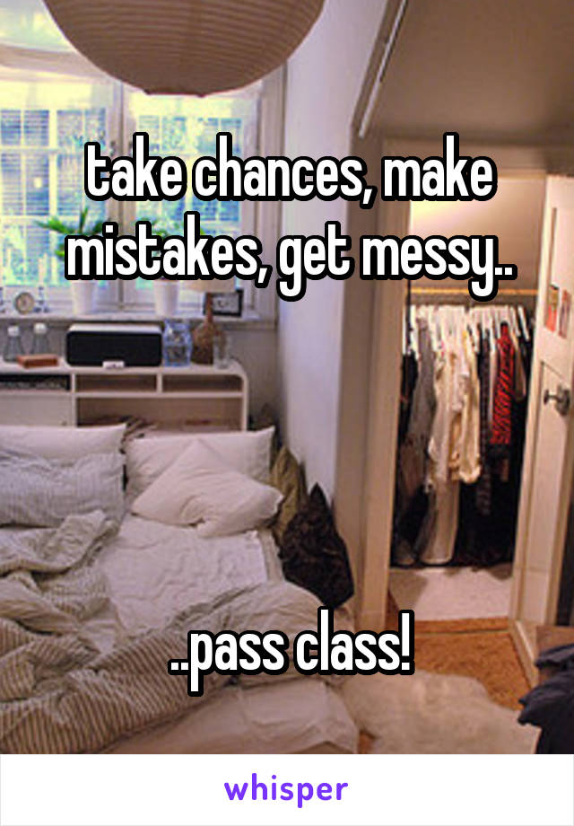 take chances, make mistakes, get messy..




..pass class!