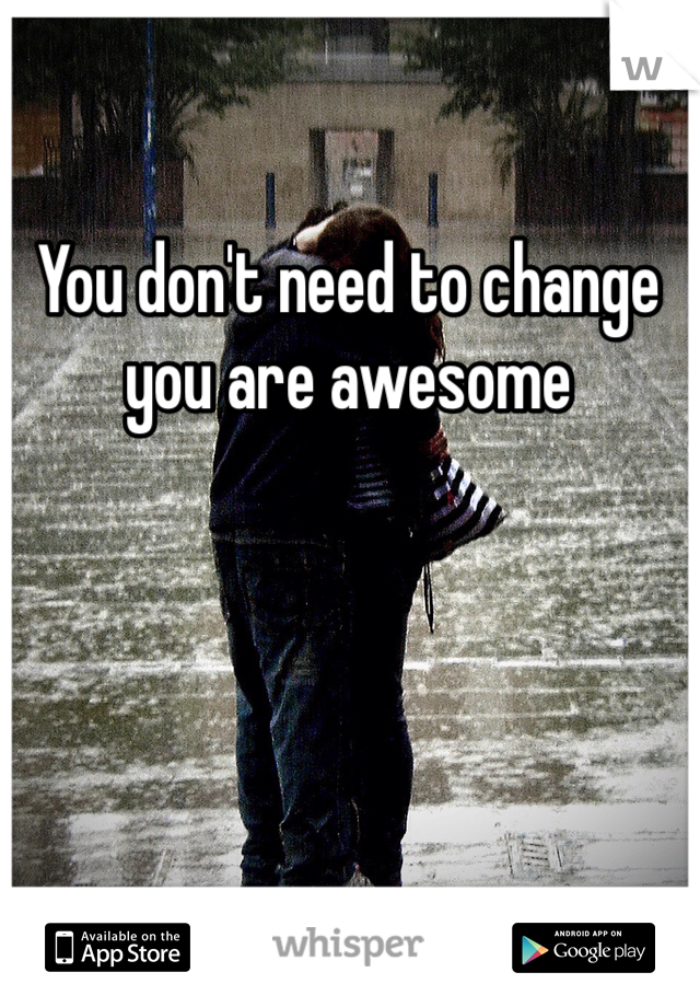 You don't need to change you are awesome 