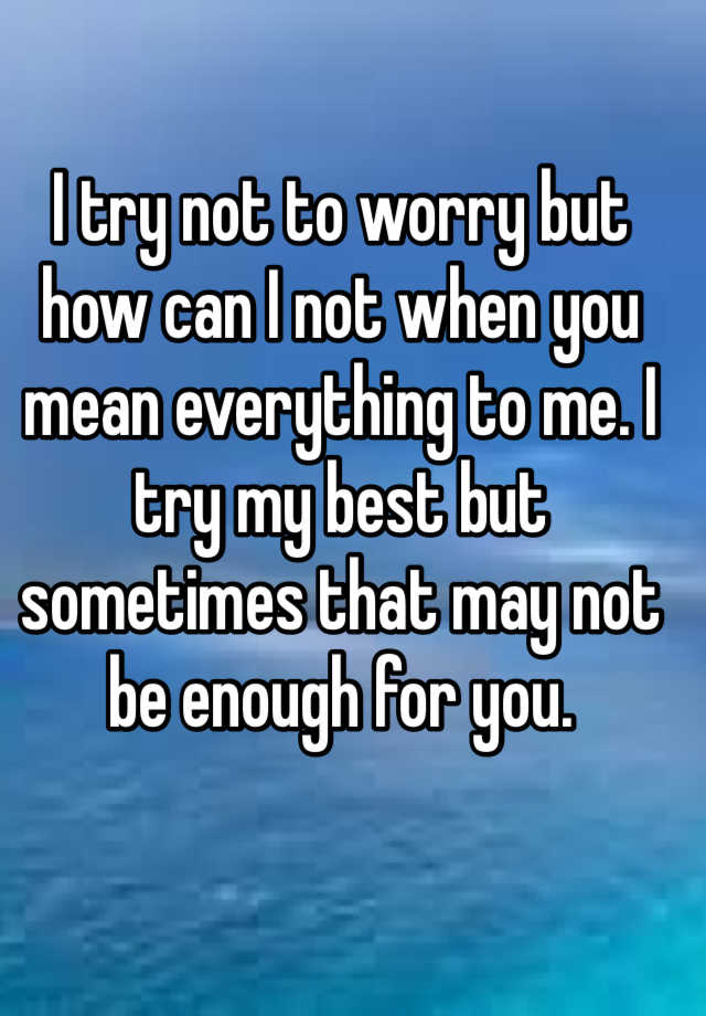 i-try-not-to-worry-but-how-can-i-not-when-you-mean-everything-to-me-i