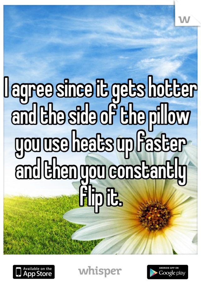 I agree since it gets hotter and the side of the pillow you use heats up faster and then you constantly flip it.