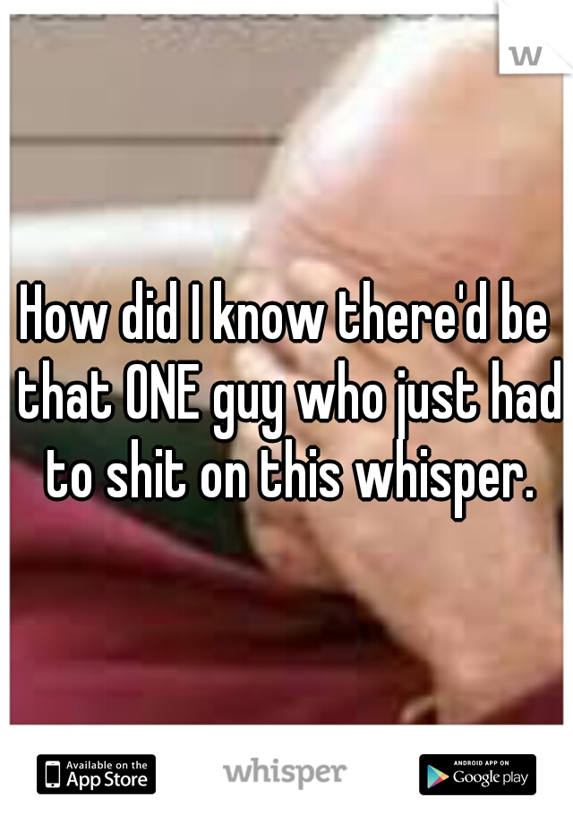 How did I know there'd be that ONE guy who just had to shit on this whisper.