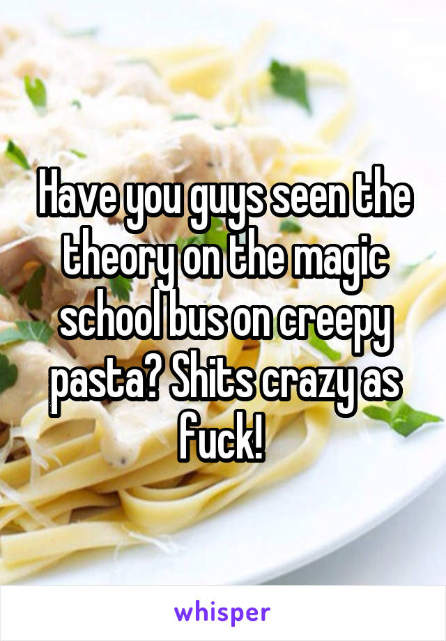 Have you guys seen the theory on the magic school bus on creepy pasta? Shits crazy as fuck! 