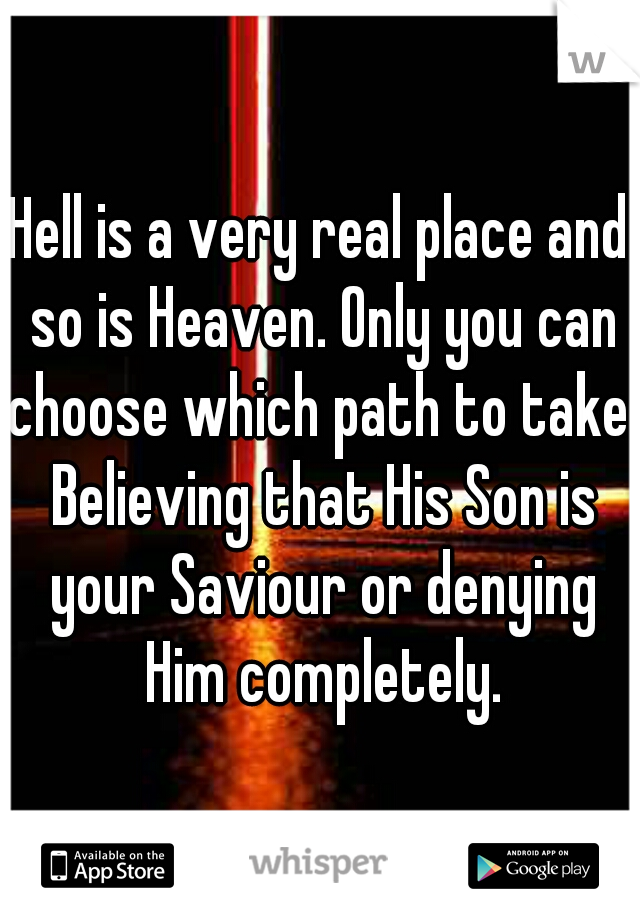 Hell is a very real place and so is Heaven. Only you can choose which path to take. Believing that His Son is your Saviour or denying Him completely.