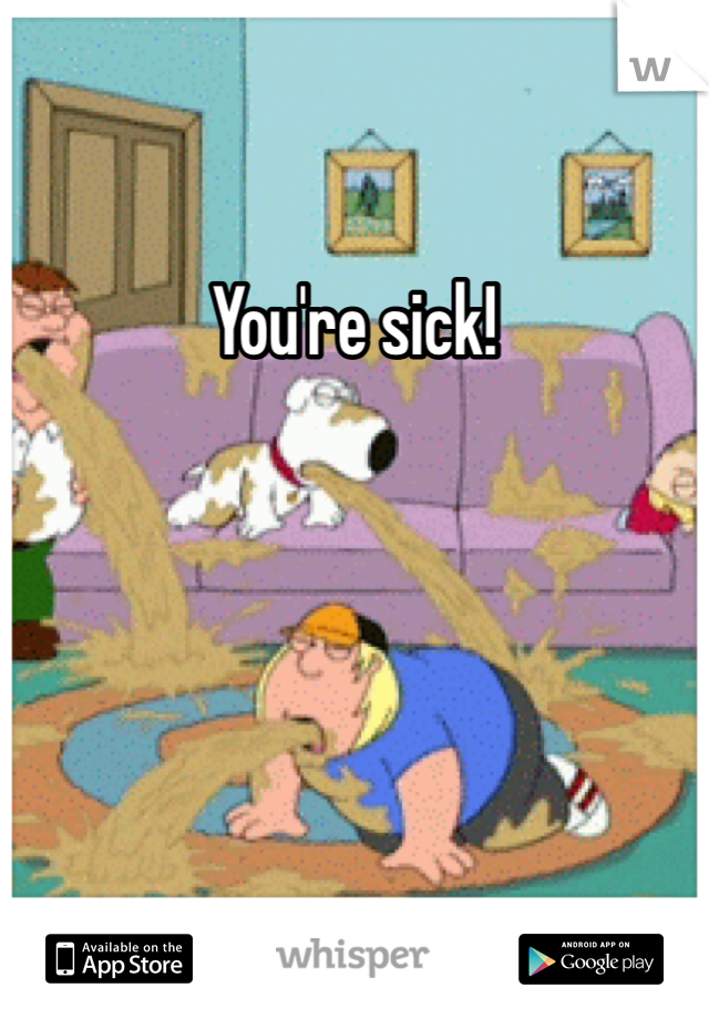 You're sick!