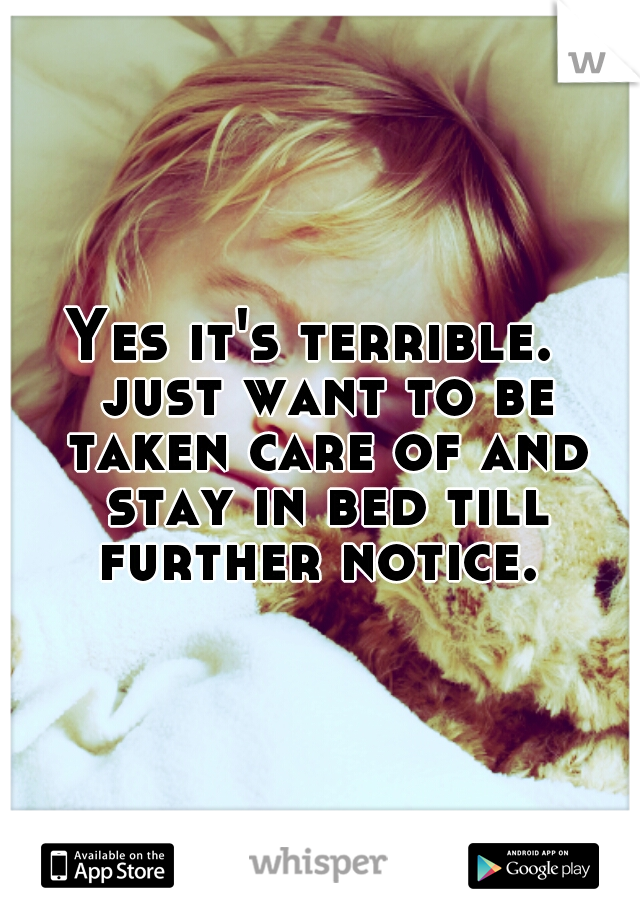 Yes it's terrible.  just want to be taken care of and stay in bed till further notice. 