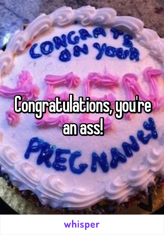 Congratulations, you're an ass!