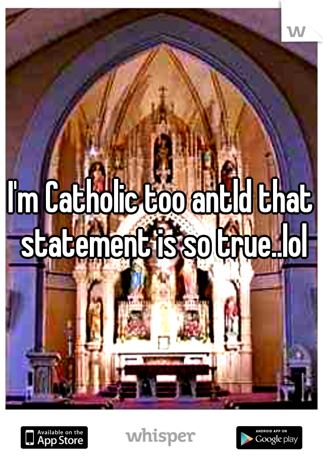 I'm Catholic too antld that statement is so true..lol