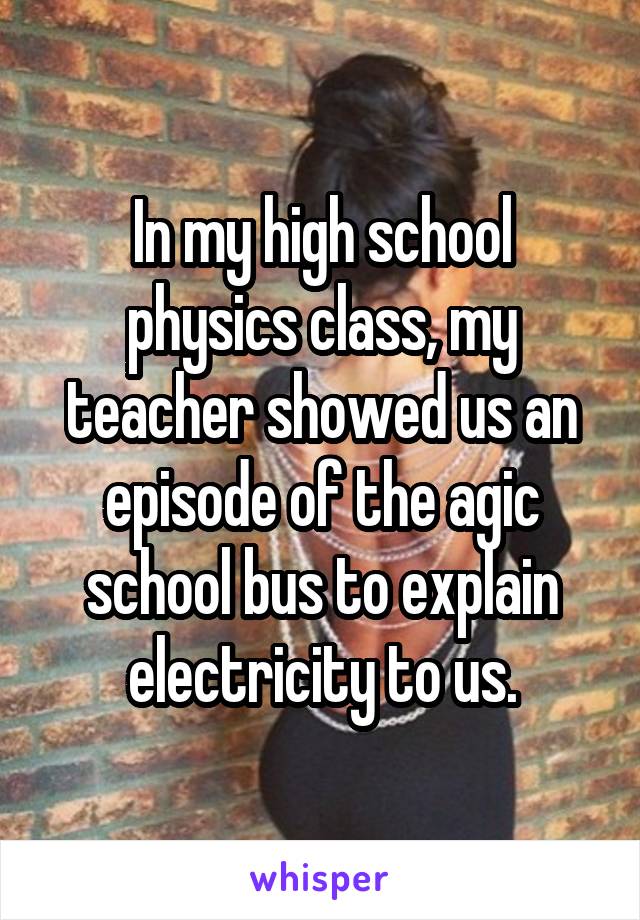 In my high school physics class, my teacher showed us an episode of the agic school bus to explain electricity to us.