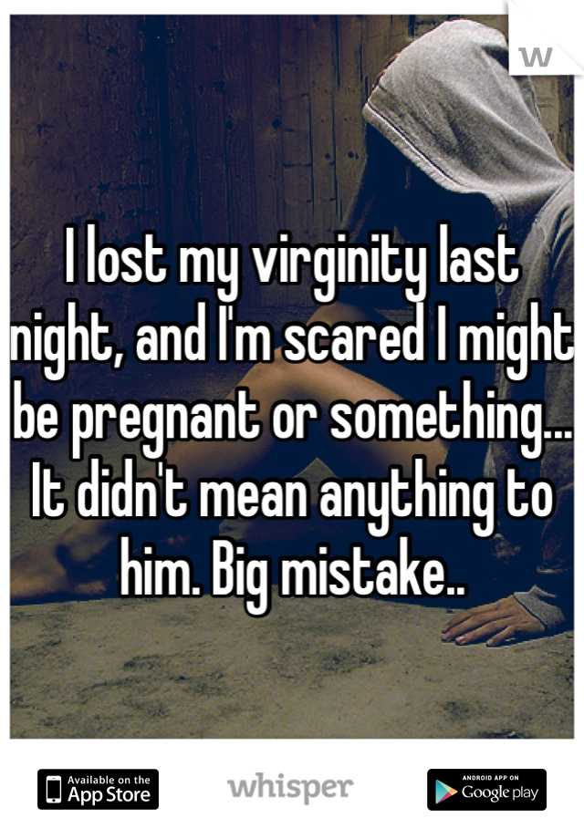 I lost my virginity last night, and I'm scared I might be pregnant or something... It didn't mean anything to him. Big mistake..