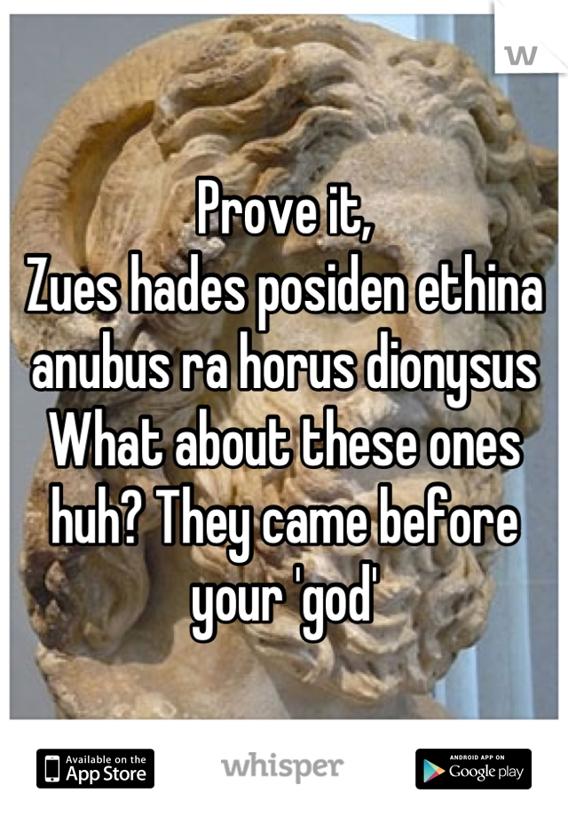 Prove it, 
Zues hades posiden ethina anubus ra horus dionysus 
What about these ones huh? They came before your 'god'