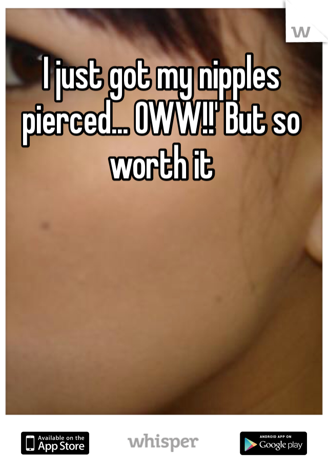 I just got my nipples pierced... OWW!!' But so worth it